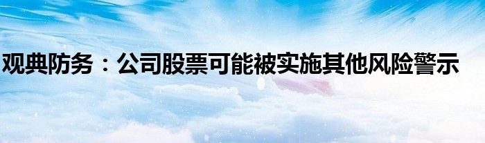 观典防务：公司股票可能被实施其他风险警示