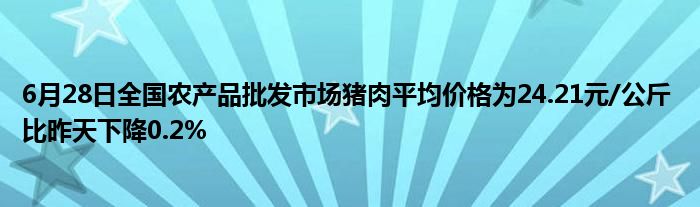 6月28日全国农产品批发市场猪肉平均价格为24.21元/公斤 比昨天下降0.2%