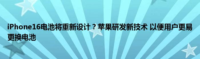 iPhone16电池将重新设计？苹果研发新技术 以便用户更易更换电池