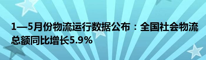 1—5月份物流运行数据公布：全国社会物流总额同比增长5.9%