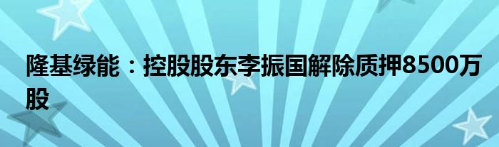 隆基绿能：控股股东李振国解除质押8500万股