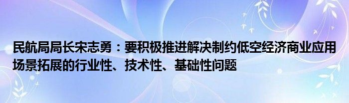 民航局局长宋志勇：要积极推进解决制约低空经济商业应用场景拓展的行业性、技术性、基础性问题