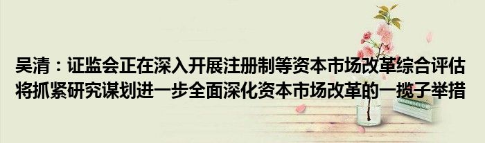 吴清：证监会正在深入开展注册制等资本市场改革综合评估 将抓紧研究谋划进一步全面深化资本市场改革的一揽子举措