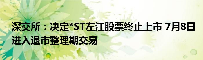 深交所：决定*ST左江股票终止上市 7月8日进入退市整理期交易