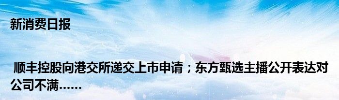 新消费日报 | 顺丰控股向港交所递交上市申请；东方甄选主播公开表达对公司不满……