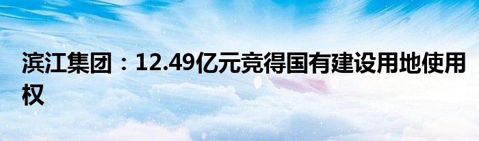 滨江集团：12.49亿元竞得国有建设用地使用权