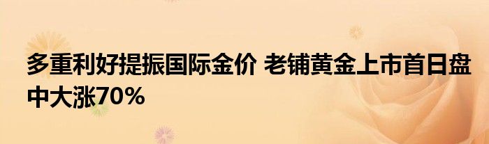 多重利好提振国际金价 老铺黄金上市首日盘中大涨70%