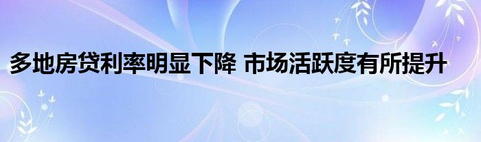 多地房贷利率明显下降 市场活跃度有所提升