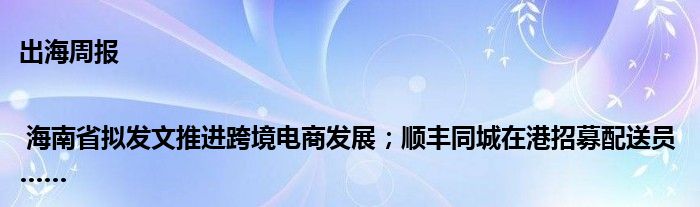 出海周报 | 海南省拟发文推进跨境电商发展；顺丰同城在港招募配送员……