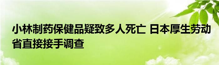 小林制药保健品疑致多人死亡 日本厚生劳动省直接接手调查