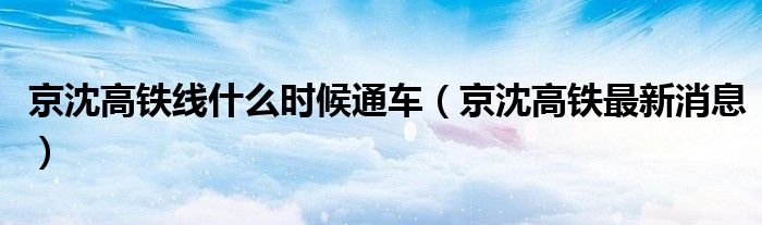 京沈高铁线什么时候通车（京沈高铁最新消息）