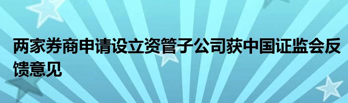 两家券商申请设立资管子公司获中国证监会反馈意见