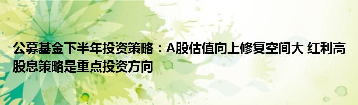 公募基金下半年投资策略：A股估值向上修复空间大 红利高股息策略是重点投资方向