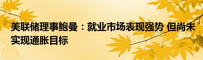 美联储理事鲍曼：就业市场表现强势 但尚未实现通胀目标