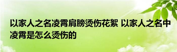 以家人之名凌霄肩膀烫伤花絮 以家人之名中凌霄是怎么烫伤的