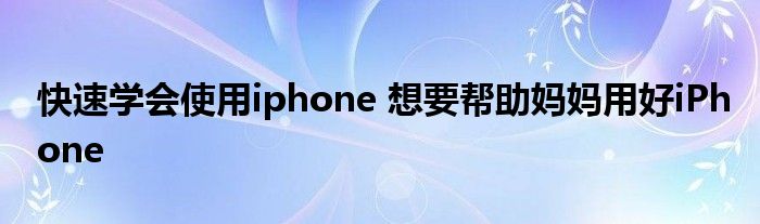 快速学会使用iphone 想要帮助妈妈用好iPhone