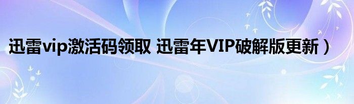 迅雷vip激活码领取 迅雷年VIP破解版更新）