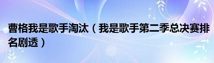 曹格我是歌手淘汰（我是歌手第二季总决赛排名剧透）