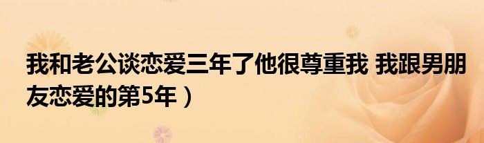 我和老公谈恋爱三年了他很尊重我 我跟男朋友恋爱的第5年）