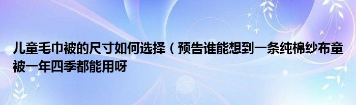 儿童毛巾被的尺寸如何选择（预告谁能想到一条纯棉纱布童被一年四季都能用呀