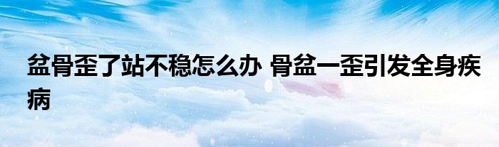 盆骨歪了站不稳怎么办 骨盆一歪引发全身疾病