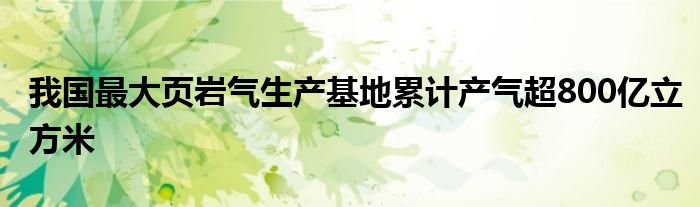 我国最大页岩气生产基地累计产气超800亿立方米