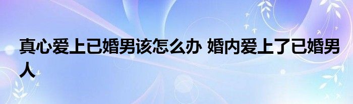 真心爱上已婚男该怎么办 婚内爱上了已婚男人