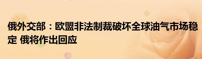 俄外交部：欧盟非法制裁破坏全球油气市场稳定 俄将作出回应