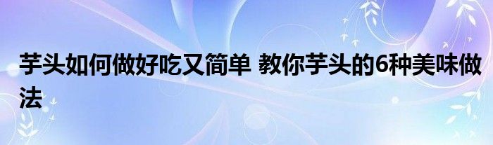 芋头如何做好吃又简单 教你芋头的6种美味做法