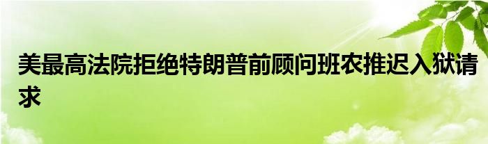 美最高法院拒绝特朗普前顾问班农推迟入狱请求