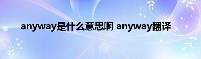 anyway是什么意思啊 anyway翻译