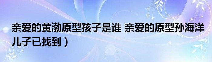 亲爱的黄渤原型孩子是谁 亲爱的原型孙海洋儿子已找到）