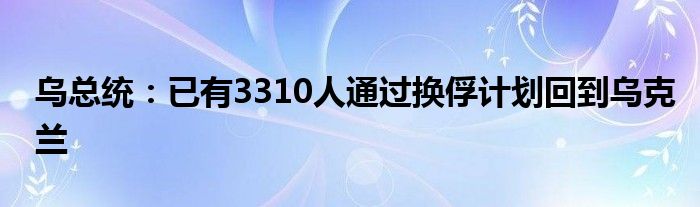 乌总统：已有3310人通过换俘计划回到乌克兰