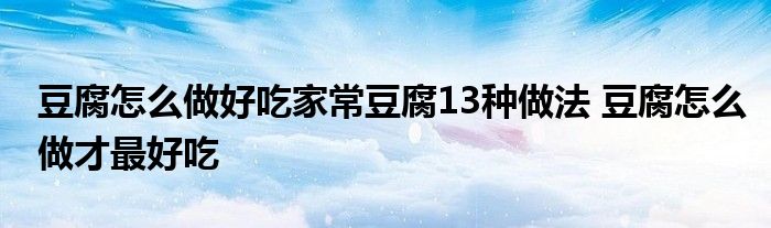 豆腐怎么做好吃家常豆腐13种做法 豆腐怎么做才最好吃