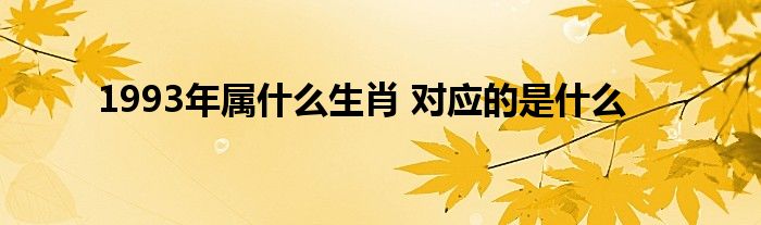 1993年属什么生肖 对应的是什么