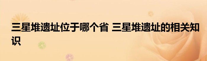 三星堆遗址位于哪个省 三星堆遗址的相关知识