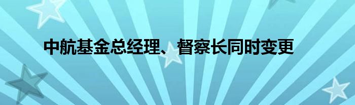 中航基金总经理、督察长同时变更