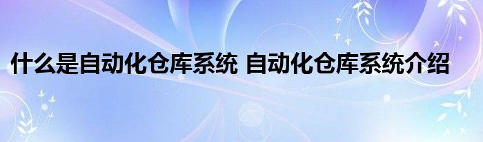 什么是自动化仓库系统 自动化仓库系统介绍