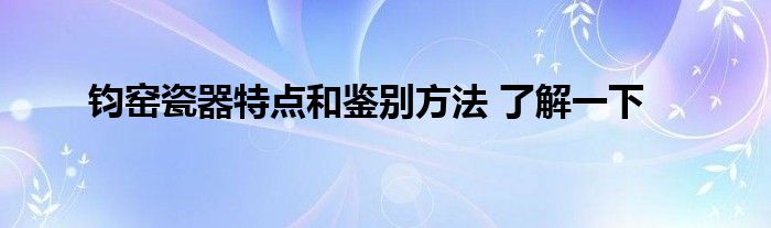 钧窑瓷器特点和鉴别方法 了解一下