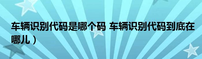 车辆识别代码是哪个码 车辆识别代码到底在哪儿）