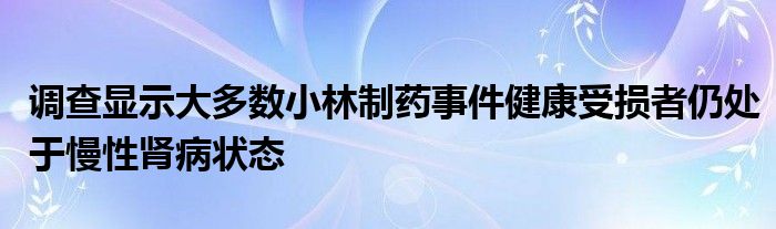 调查显示大多数小林制药事件健康受损者仍处于慢性肾病状态