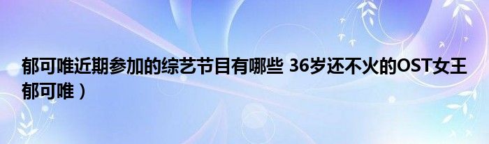 郁可唯近期参加的综艺节目有哪些 36岁还不火的OST女王郁可唯）