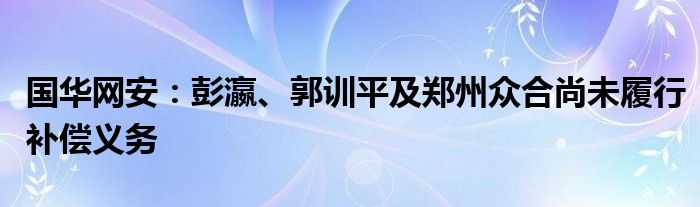 国华网安：彭瀛、郭训平及郑州众合尚未履行补偿义务