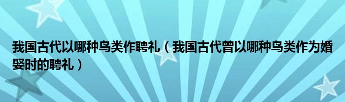 我国古代以哪种鸟类作聘礼（我国古代曾以哪种鸟类作为婚娶时的聘礼）