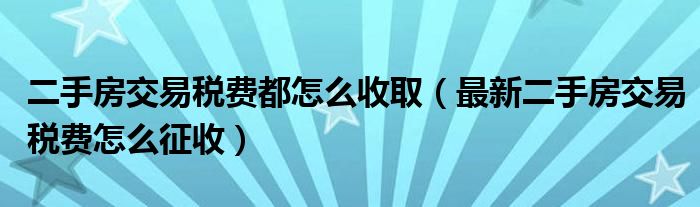 二手房交易税费都怎么收取（最新二手房交易税费怎么征收）