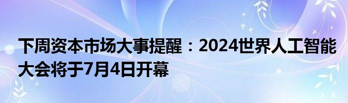 下周资本市场大事提醒：2024世界人工智能大会将于7月4日开幕