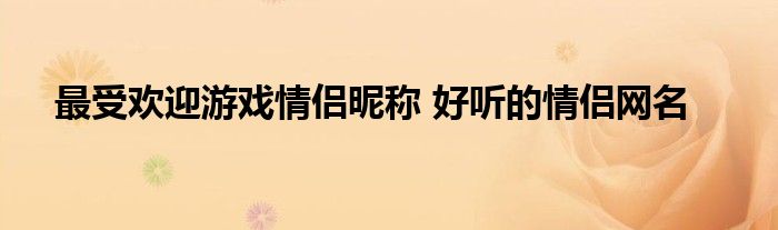 最受欢迎游戏情侣昵称 好听的情侣网名