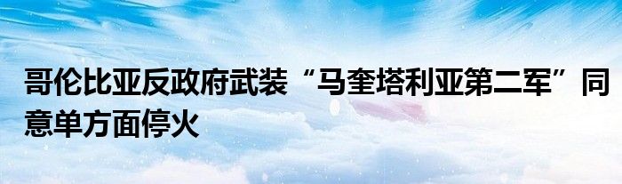 哥伦比亚反政府武装“马奎塔利亚第二军”同意单方面停火