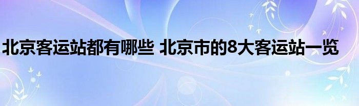 北京客运站都有哪些 北京市的8大客运站一览