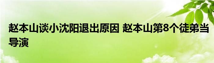 赵本山谈小沈阳退出原因 赵本山第8个徒弟当导演